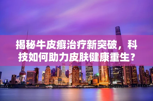 揭秘牛皮癣治疗新突破，科技如何助力皮肤健康重生？