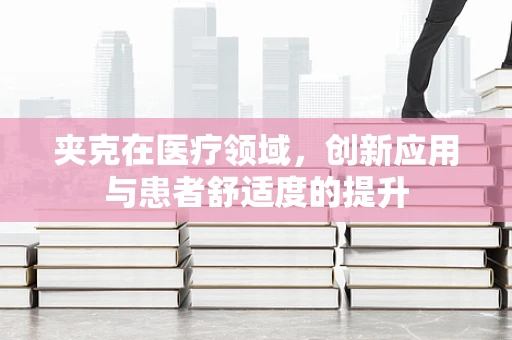 夹克在医疗领域，创新应用与患者舒适度的提升