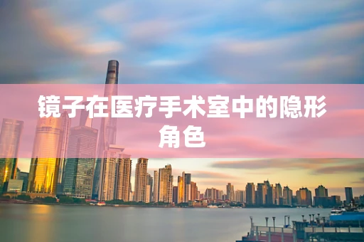 镜子在医疗手术室中的隐形角色