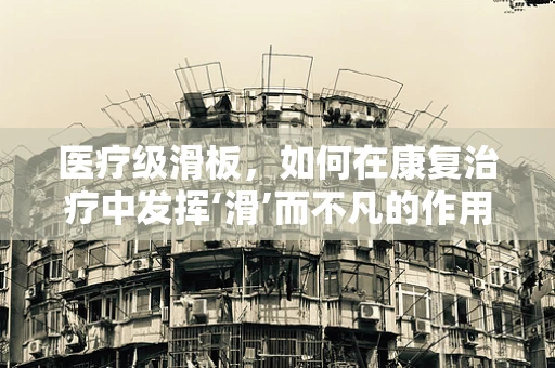 医疗级滑板，如何在康复治疗中发挥‘滑’而不凡的作用？