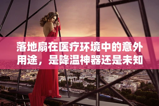 落地扇在医疗环境中的意外用途，是降温神器还是未知的医疗辅助工具？