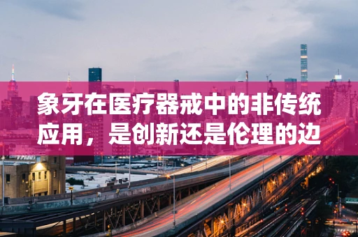 象牙在医疗器戒中的非传统应用，是创新还是伦理的边界？