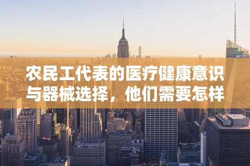 农民工代表的医疗健康意识与器械选择，他们需要怎样的关怀？