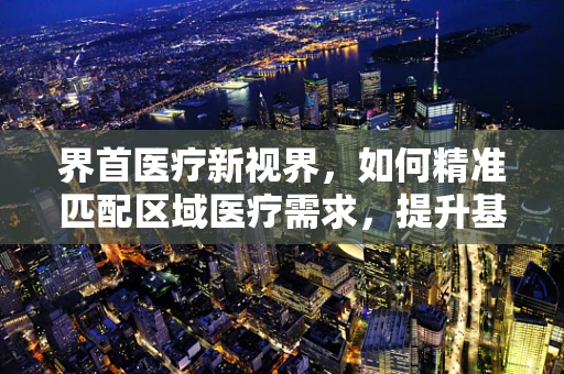 界首医疗新视界，如何精准匹配区域医疗需求，提升基层诊疗水平？