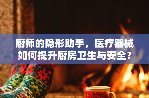 厨师的隐形助手，医疗器械如何提升厨房卫生与安全？