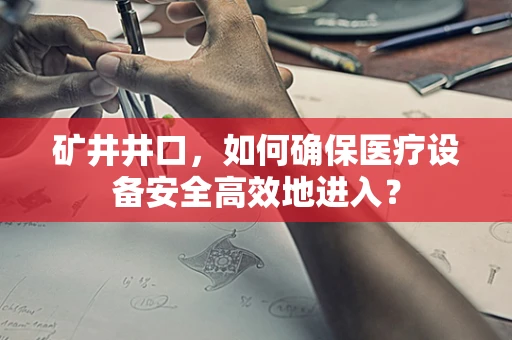 矿井井口，如何确保医疗设备安全高效地进入？