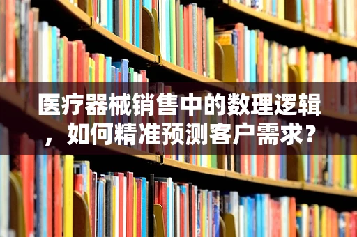医疗器械销售中的数理逻辑，如何精准预测客户需求？