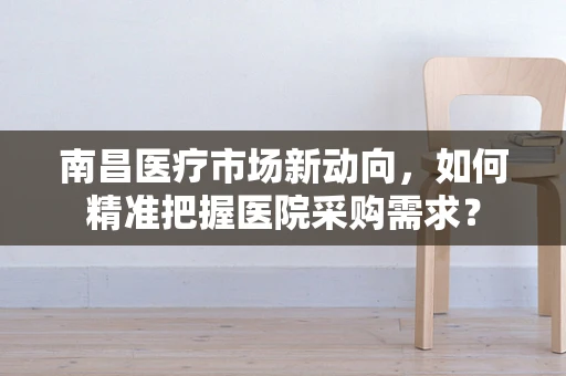 南昌医疗市场新动向，如何精准把握医院采购需求？