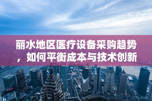丽水地区医疗设备采购趋势，如何平衡成本与技术创新？