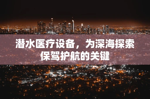 潜水医疗设备，为深海探索保驾护航的关键