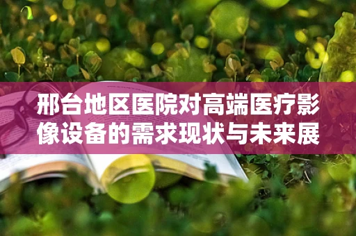 邢台地区医院对高端医疗影像设备的需求现状与未来展望