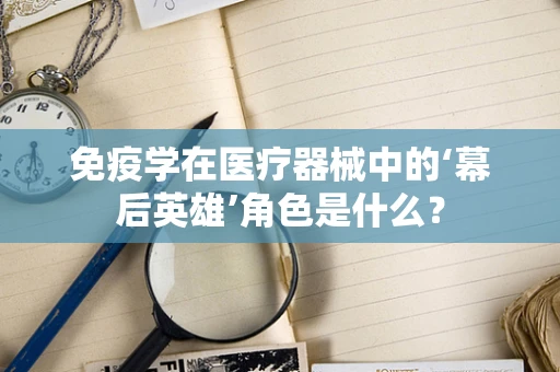免疫学在医疗器械中的‘幕后英雄’角色是什么？