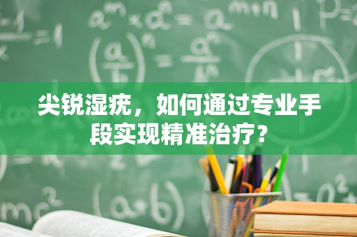 尖锐湿疣，如何通过专业手段实现精准治疗？