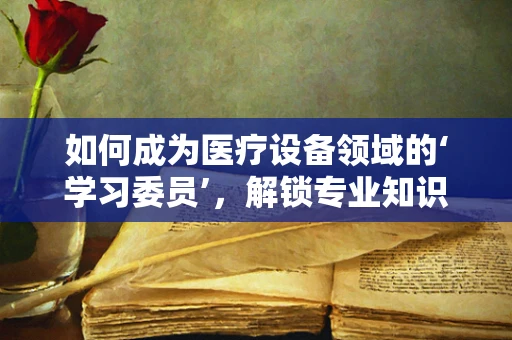 如何成为医疗设备领域的‘学习委员’，解锁专业知识的关键？