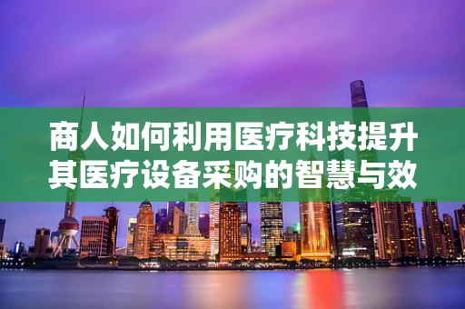 商人如何利用医疗科技提升其医疗设备采购的智慧与效率？