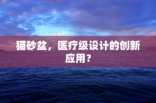猫砂盆，医疗级设计的创新应用？