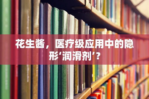 花生酱，医疗级应用中的隐形‘润滑剂’？