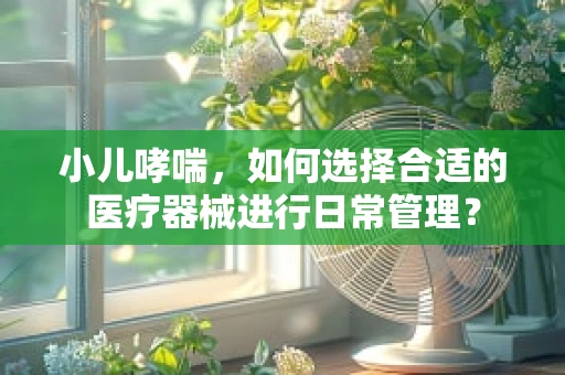小儿哮喘，如何选择合适的医疗器械进行日常管理？