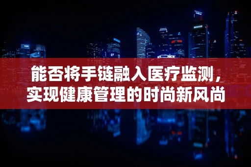 能否将手链融入医疗监测，实现健康管理的时尚新风尚？