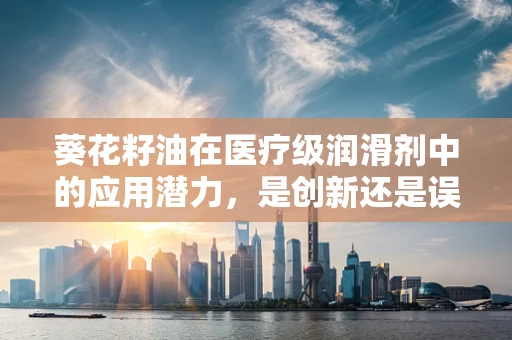 葵花籽油在医疗级润滑剂中的应用潜力，是创新还是误区？