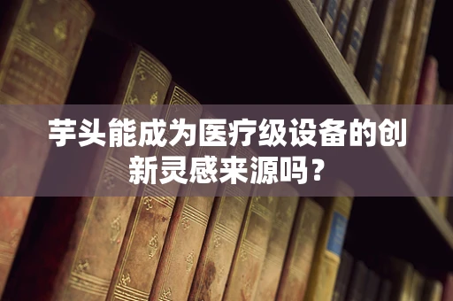芋头能成为医疗级设备的创新灵感来源吗？