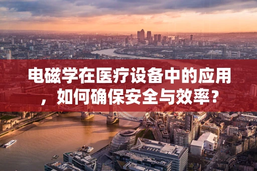 电磁学在医疗设备中的应用，如何确保安全与效率？