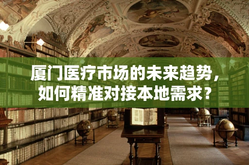 厦门医疗市场的未来趋势，如何精准对接本地需求？