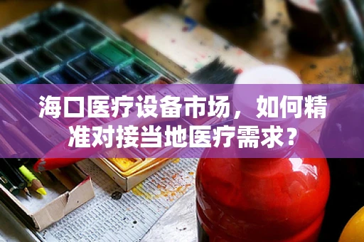 海口医疗设备市场，如何精准对接当地医疗需求？