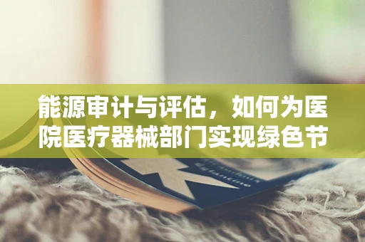 能源审计与评估，如何为医院医疗器械部门实现绿色节能？