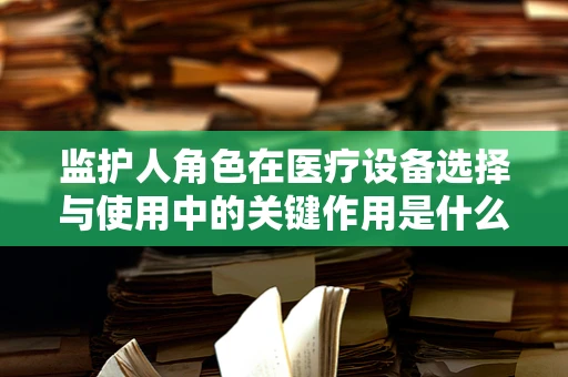 监护人角色在医疗设备选择与使用中的关键作用是什么？