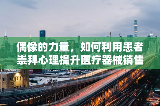 偶像的力量，如何利用患者崇拜心理提升医疗器械销售？