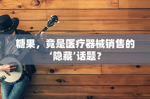 糖果，竟是医疗器械销售的‘隐藏’话题？