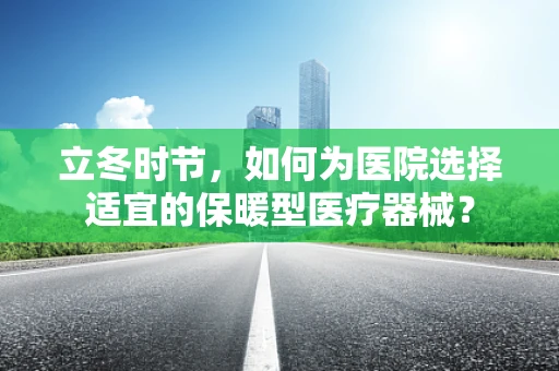 立冬时节，如何为医院选择适宜的保暖型医疗器械？