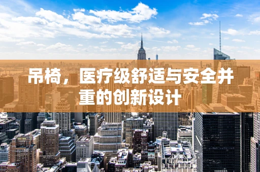 吊椅，医疗级舒适与安全并重的创新设计