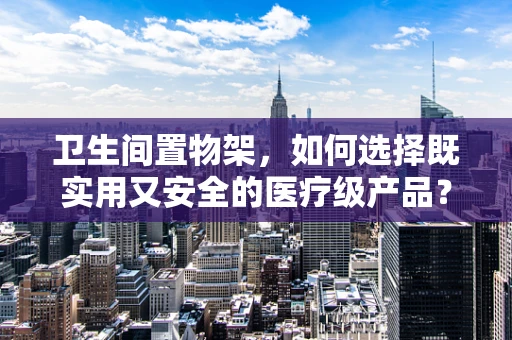卫生间置物架，如何选择既实用又安全的医疗级产品？