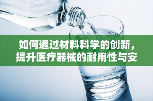 如何通过材料科学的创新，提升医疗器械的耐用性与安全性？