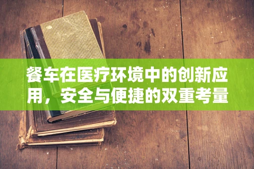 餐车在医疗环境中的创新应用，安全与便捷的双重考量
