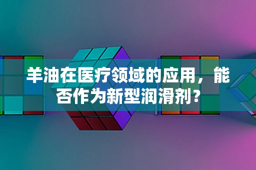 羊油在医疗领域的应用，能否作为新型润滑剂？