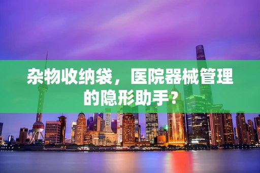 杂物收纳袋，医院器械管理的隐形助手？