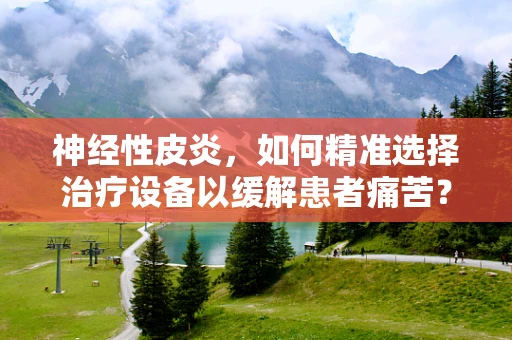神经性皮炎，如何精准选择治疗设备以缓解患者痛苦？