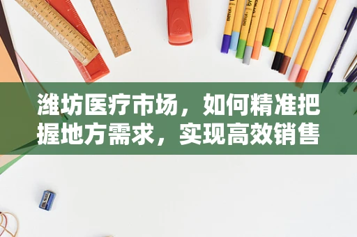 潍坊医疗市场，如何精准把握地方需求，实现高效销售？