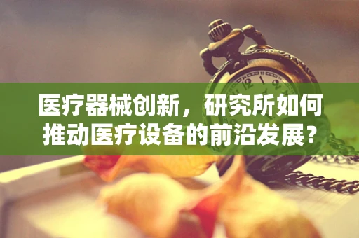 医疗器械创新，研究所如何推动医疗设备的前沿发展？
