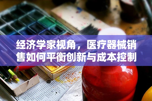 经济学家视角，医疗器械销售如何平衡创新与成本控制？
