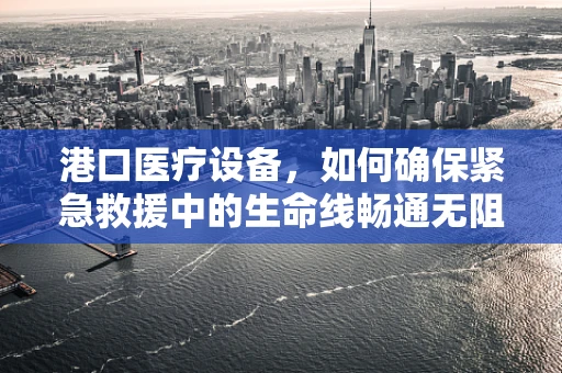 港口医疗设备，如何确保紧急救援中的生命线畅通无阻？