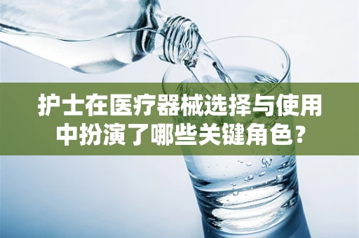 护士在医疗器械选择与使用中扮演了哪些关键角色？