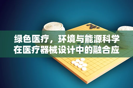 绿色医疗，环境与能源科学在医疗器械设计中的融合应用