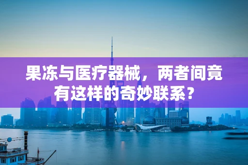 果冻与医疗器械，两者间竟有这样的奇妙联系？
