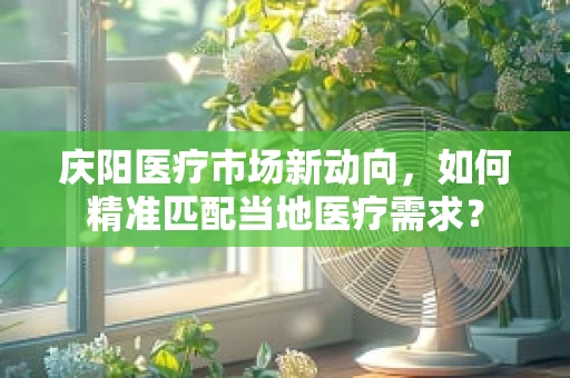 庆阳医疗市场新动向，如何精准匹配当地医疗需求？