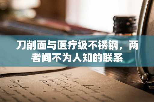 刀削面与医疗级不锈钢，两者间不为人知的联系