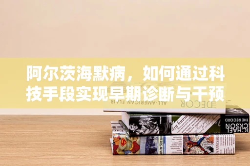 阿尔茨海默病，如何通过科技手段实现早期诊断与干预？